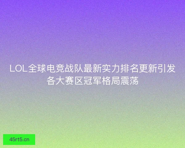LOL全球电竞战队最新实力排名更新引发各大赛区冠军格局震荡